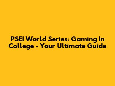 PSEI World Series: Gaming In College - Your Ultimate Guide