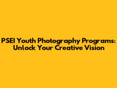 PSEI Youth Photography Programs: Unlock Your Creative Vision