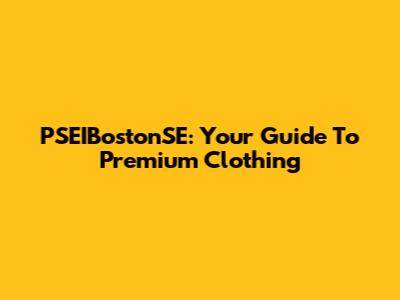 PSEIBostonSE: Your Guide To Premium Clothing