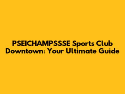 PSEICHAMPSSSE Sports Club Downtown: Your Ultimate Guide