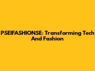 PSEIFASHIONSE: Transforming Tech And Fashion