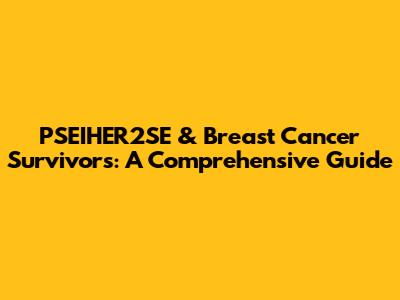 PSEIHER2SE & Breast Cancer Survivors: A Comprehensive Guide