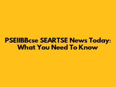 PSEIIBBcse SEARTSE News Today: What You Need To Know