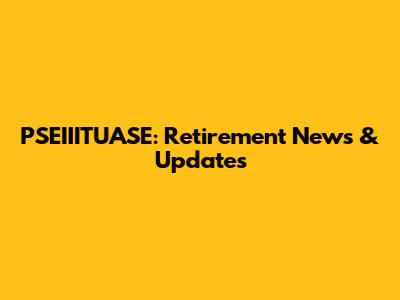 PSEIIITUASE: Retirement News & Updates