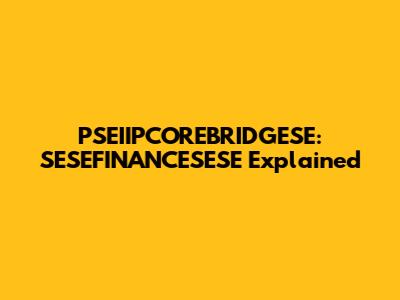 PSEIIPCOREBRIDGESE: SESEFINANCESESE Explained
