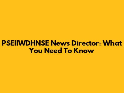 PSEIIWDHNSE News Director: What You Need To Know