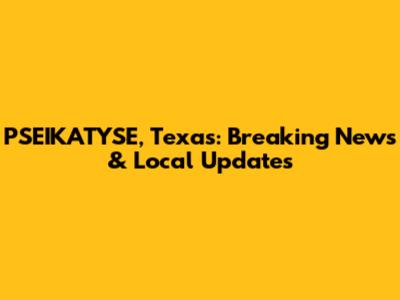 PSEIKATYSE, Texas: Breaking News & Local Updates