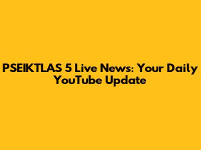 PSEIKTLAS 5 Live News: Your Daily YouTube Update