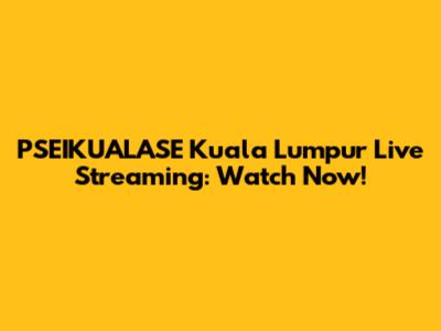 PSEIKUALASE Kuala Lumpur Live Streaming: Watch Now!