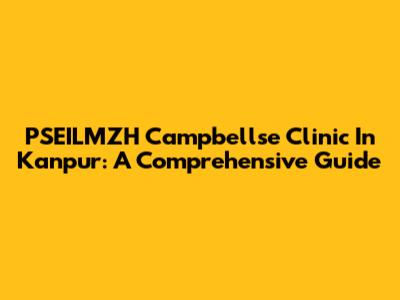 PSEILMZH Campbellse Clinic In Kanpur: A Comprehensive Guide