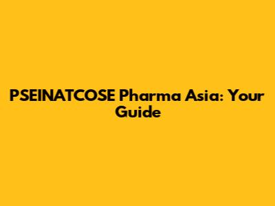 PSEINATCOSE Pharma Asia: Your Guide