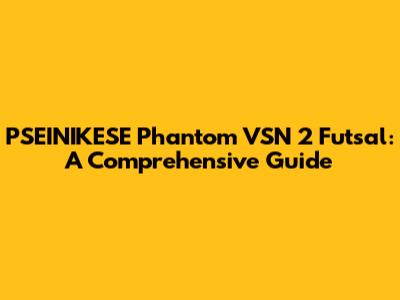 PSEINIKESE Phantom VSN 2 Futsal: A Comprehensive Guide