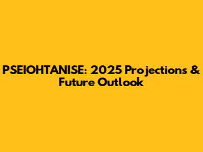 PSEIOHTANISE: 2025 Projections & Future Outlook