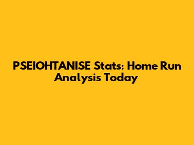 PSEIOHTANISE Stats: Home Run Analysis Today