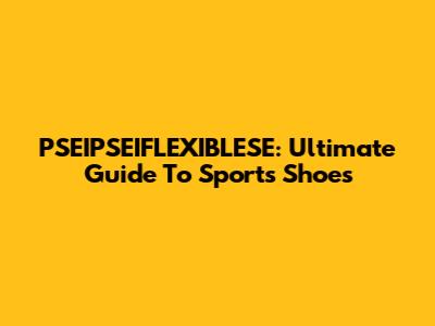 PSEIPSEIFLEXIBLESE: Ultimate Guide To Sports Shoes