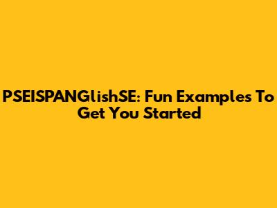 PSEISPANGlishSE: Fun Examples To Get You Started