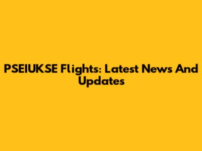 PSEIUKSE Flights: Latest News And Updates
