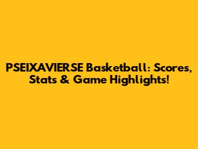 PSEIXAVIERSE Basketball: Scores, Stats & Game Highlights!