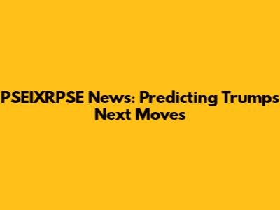PSEIXRPSE News: Predicting Trump's Next Moves