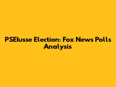 PSEIusse Election: Fox News Polls Analysis