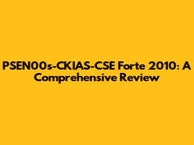PSEN00s-CKIAS-CSE Forte 2010: A Comprehensive Review