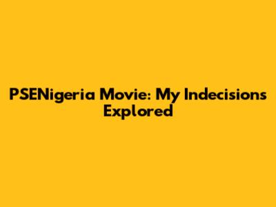 PSENigeria Movie: My Indecisions Explored