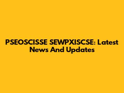 PSEOSCISSE SEWPXISCSE: Latest News And Updates