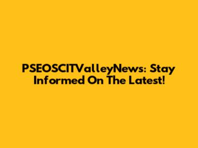 PSEOSCITValleyNews: Stay Informed On The Latest!