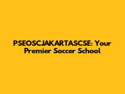 PSEOSCJAKARTASCSE: Your Premier Soccer School