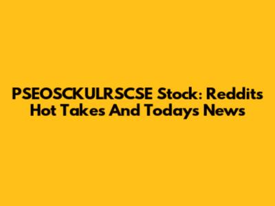 PSEOSCKULRSCSE Stock: Reddit's Hot Takes And Today's News