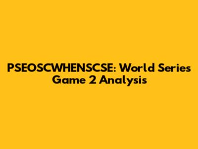PSEOSCWHENSCSE: World Series Game 2 Analysis
