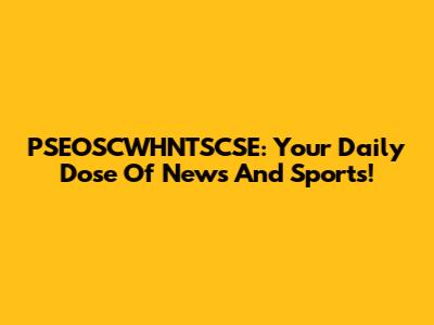 PSEOSCWHNTSCSE: Your Daily Dose Of News And Sports!