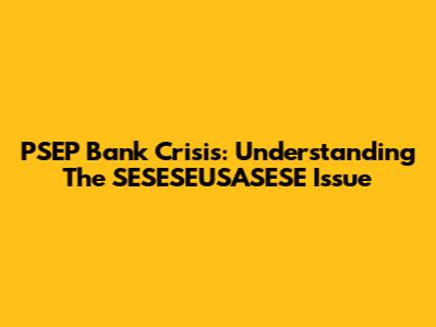 PSEP Bank Crisis: Understanding The SESESEUSASESE Issue