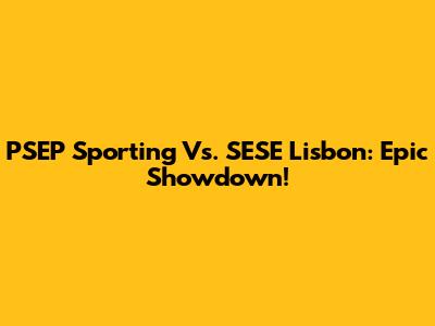 PSEP Sporting Vs. SESE Lisbon: Epic Showdown!