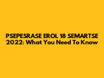 PSEPESRASE EROL 18 SEMARTSE 2022: What You Need To Know