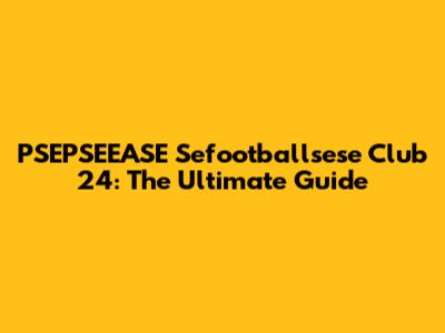 PSEPSEEASE Sefootballsese Club 24: The Ultimate Guide