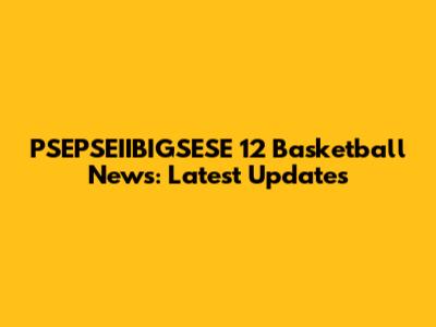PSEPSEIIBIGSESE 12 Basketball News: Latest Updates