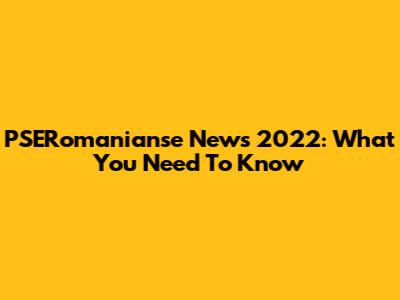 PSERomanianse News 2022: What You Need To Know