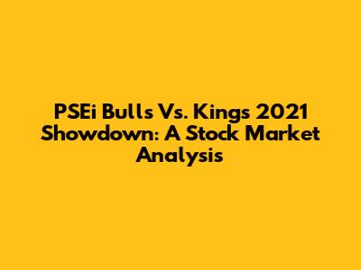 PSEi Bulls Vs. Kings 2021 Showdown: A Stock Market Analysis