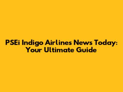 PSEi Indigo Airlines News Today: Your Ultimate Guide
