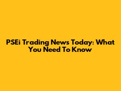 PSEi Trading News Today: What You Need To Know
