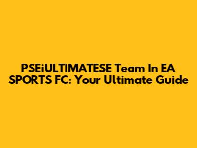 PSEiULTIMATESE Team In EA SPORTS FC: Your Ultimate Guide