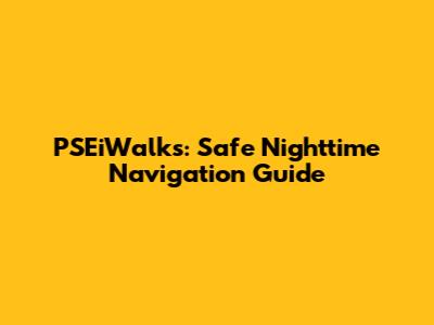 PSEiWalks: Safe Nighttime Navigation Guide