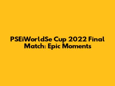 PSEiWorldSe Cup 2022 Final Match: Epic Moments