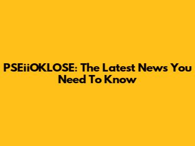 PSEiiOKLOSE: The Latest News You Need To Know