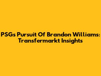 PSG's Pursuit Of Brandon Williams: Transfermarkt Insights