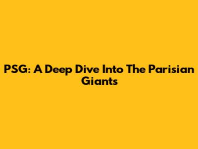 PSG: A Deep Dive Into The Parisian Giants