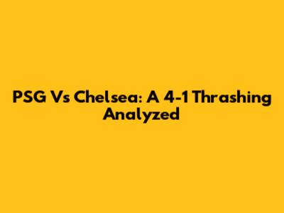 PSG Vs Chelsea: A 4-1 Thrashing Analyzed