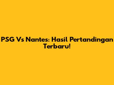 PSG Vs Nantes: Hasil Pertandingan Terbaru!