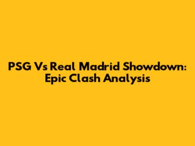 PSG Vs Real Madrid Showdown: Epic Clash Analysis
